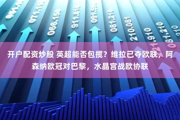 开户配资炒股 英超能否包揽？维拉已夺欧联，阿森纳欧冠对巴黎，水晶宫战欧协联