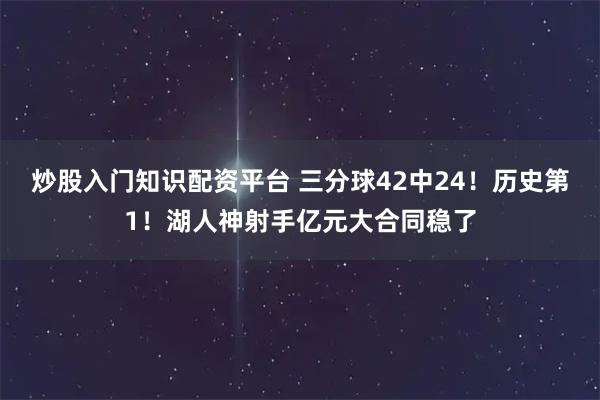 炒股入门知识配资平台 三分球42中24！历史第1！湖人神射手亿元大合同稳了