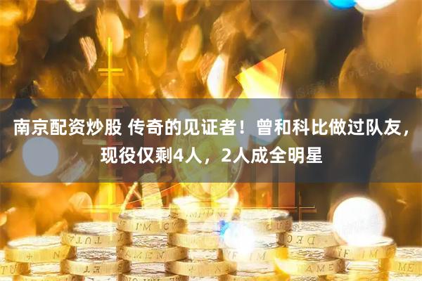 南京配资炒股 传奇的见证者！曾和科比做过队友，现役仅剩4人，2人成全明星