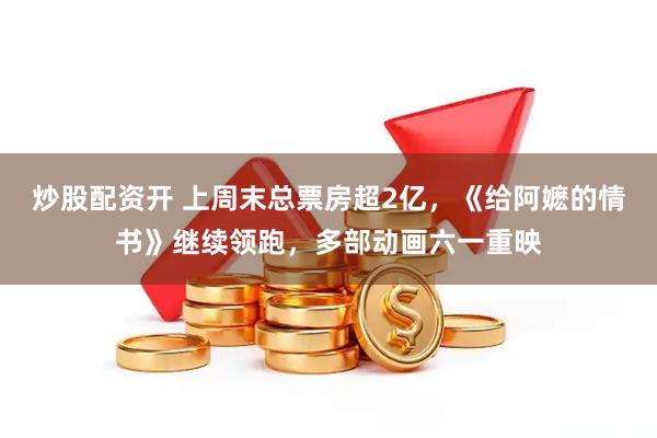 炒股配资开 上周末总票房超2亿，《给阿嬷的情书》继续领跑，多部动画六一重映