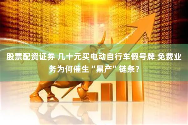 股票配资证券 几十元买电动自行车假号牌 免费业务为何催生“黑产”链条？