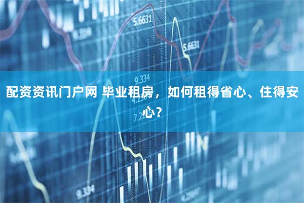 配资资讯门户网 毕业租房，如何租得省心、住得安心？