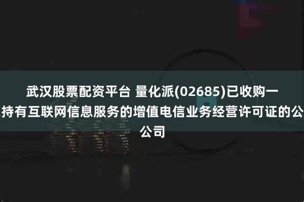 武汉股票配资平台 量化派(02685)已收购一家持有互联网信息服务的增值电信业务经营许可证的公司
