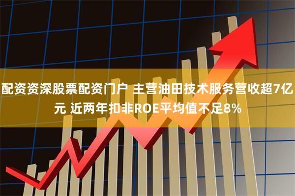 配资资深股票配资门户 主营油田技术服务营收超7亿元 近两年扣非ROE平均值不足8%
