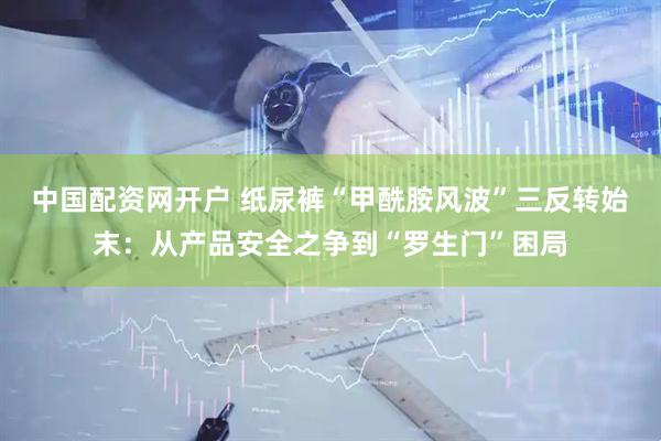 中国配资网开户 纸尿裤“甲酰胺风波”三反转始末：从产品安全之争到“罗生门”困局