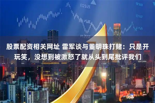 股票配资相关网址 雷军谈与董明珠打赌：只是开玩笑，没想到被激怒了就从头到尾批评我们