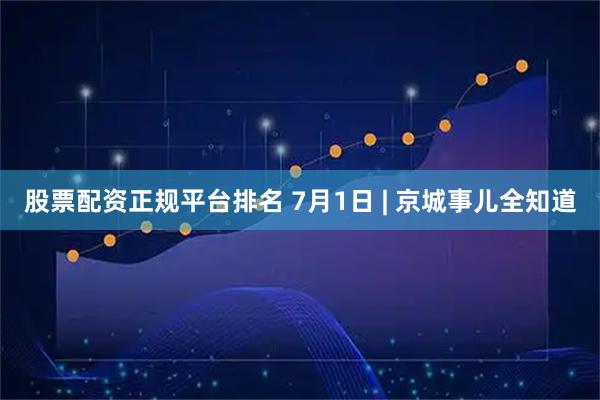 股票配资正规平台排名 7月1日 | 京城事儿全知道