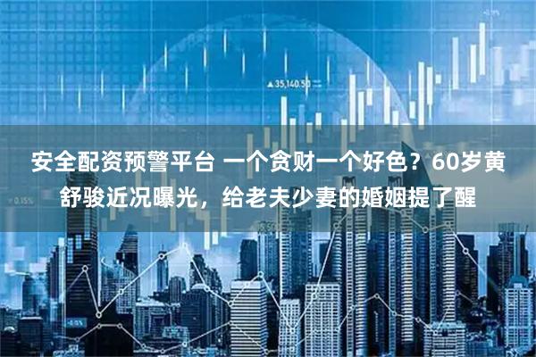 安全配资预警平台 一个贪财一个好色？60岁黄舒骏近况曝光，给老夫少妻的婚姻提了醒