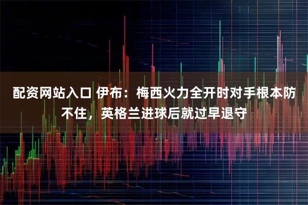 配资网站入口 伊布：梅西火力全开时对手根本防不住，英格兰进球后就过早退守