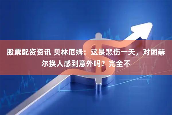 股票配资资讯 贝林厄姆：这是悲伤一天，对图赫尔换人感到意外吗？完全不