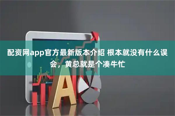 配资网app官方最新版本介绍 根本就没有什么误会，黄总就是个凑牛忙
