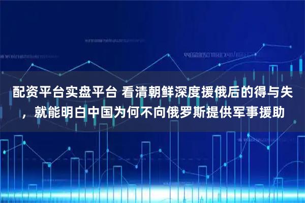 配资平台实盘平台 看清朝鲜深度援俄后的得与失，就能明白中国为何不向俄罗斯提供军事援助